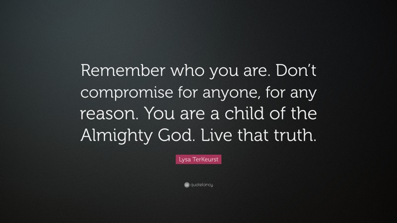 Lysa TerKeurst Quote: “Remember who you are. Don’t compromise for anyone, for any reason. You are a child of the Almighty God. Live that truth.”