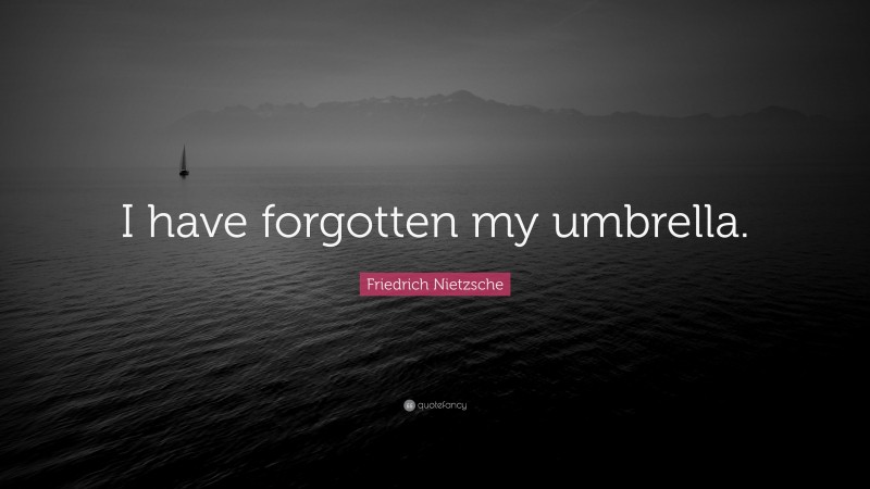 Friedrich Nietzsche Quote: “I have forgotten my umbrella.”