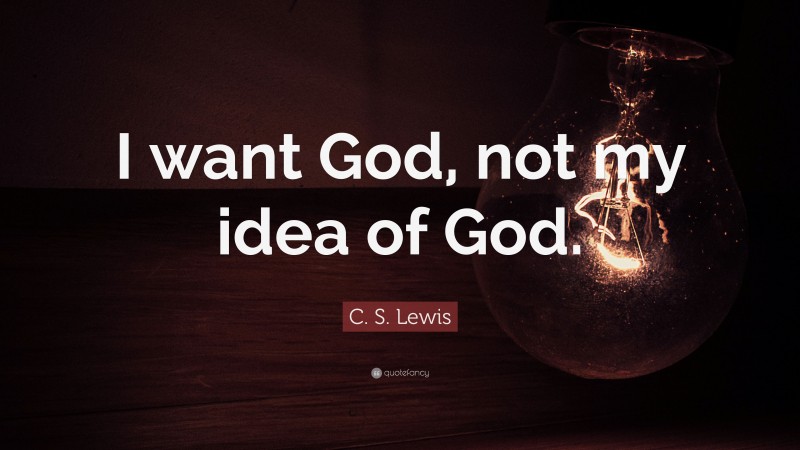 C. S. Lewis Quote: “I want God, not my idea of God.”