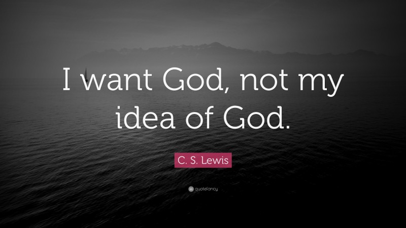 C. S. Lewis Quote: “I want God, not my idea of God.”