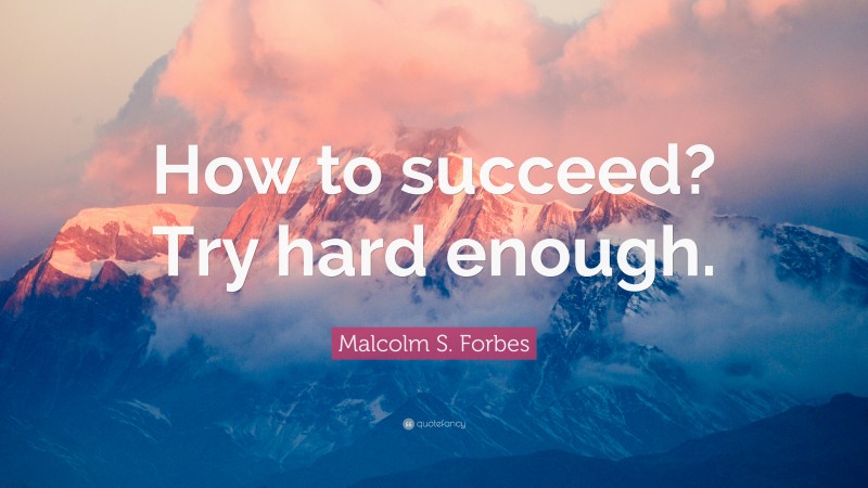 Malcolm S. Forbes Quote: “how To Succeed? Try Hard Enough.”