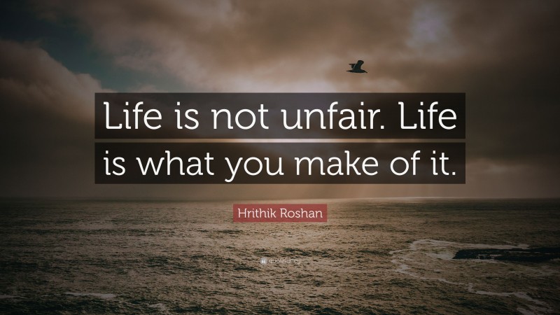 Hrithik Roshan Quote: “Life is not unfair. Life is what you make of it.”