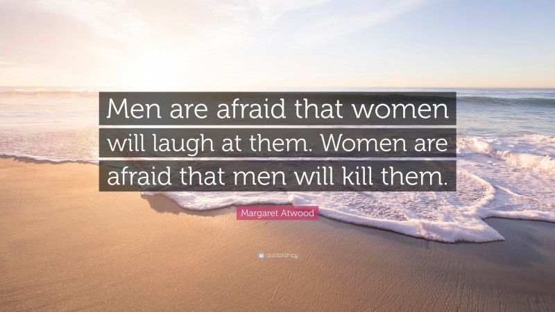 Margaret Atwood Quote: “Men are afraid that women will laugh at them. Women are afraid that men will kill them.”