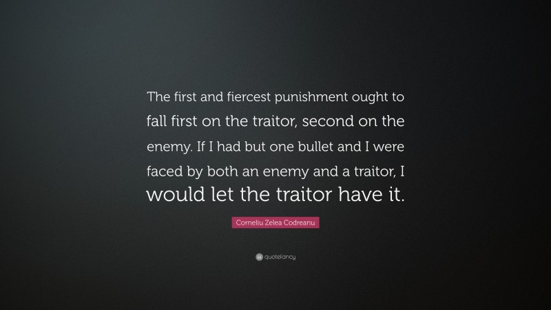 Corneliu Zelea Codreanu Quote: “The first and fiercest punishment ought to fall first on the traitor, second on the enemy. If I had but one bullet and I were faced by both an enemy and a traitor, I would let the traitor have it.”