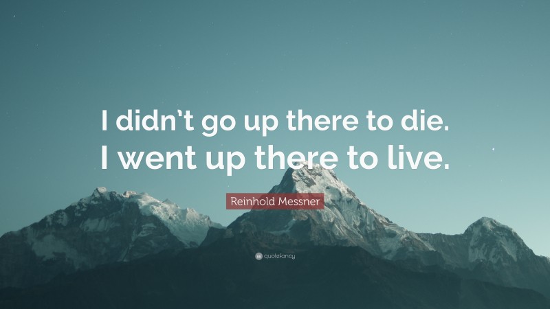 Reinhold Messner Quote: “I didn’t go up there to die. I went up there to live.”