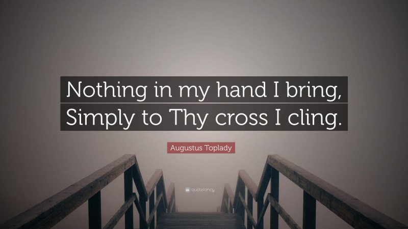 Augustus Toplady Quote: “Nothing in my hand I bring, Simply to Thy cross I cling.”