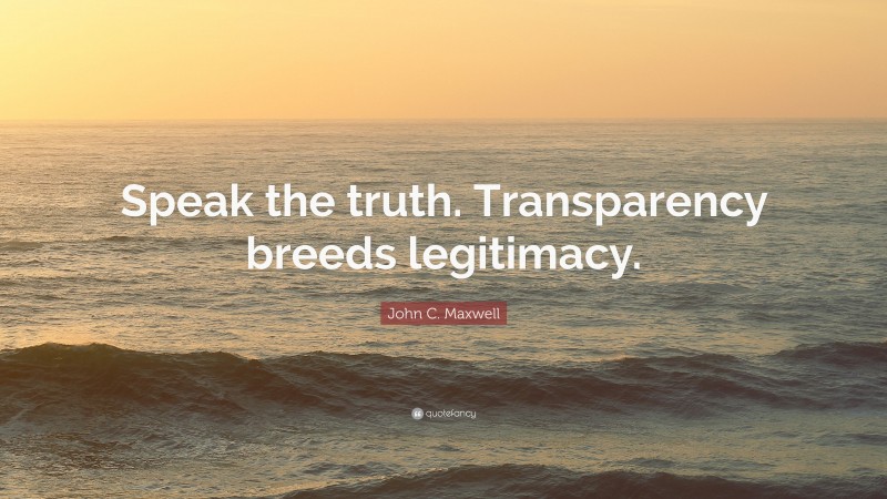 John C. Maxwell Quote: “Speak the truth. Transparency breeds legitimacy.”