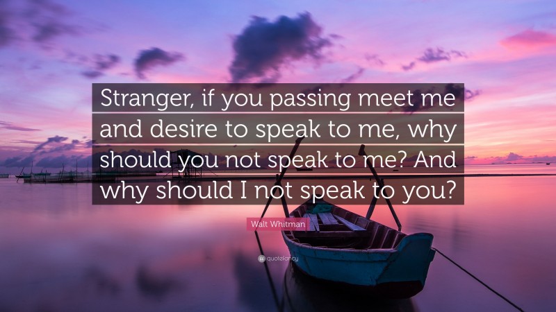 Walt Whitman Quote: “Stranger, if you passing meet me and desire to speak to me, why should you not speak to me? And why should I not speak to you?”