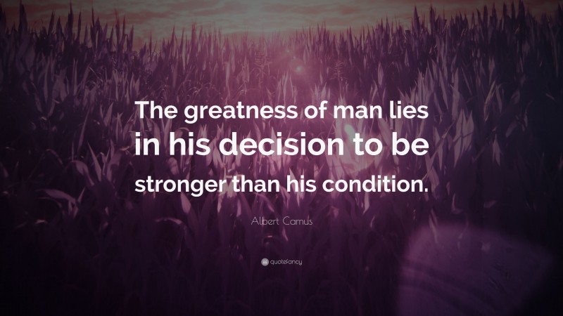Albert Camus Quote: “The greatness of man lies in his decision to be stronger than his condition.”
