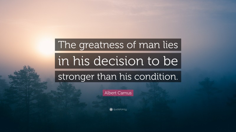 Albert Camus Quote: “The greatness of man lies in his decision to be stronger than his condition.”