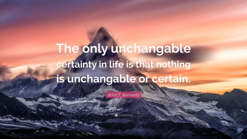 John F. Kennedy Quote: “The only unchangable certainty in life is that nothing is unchangable or certain.”