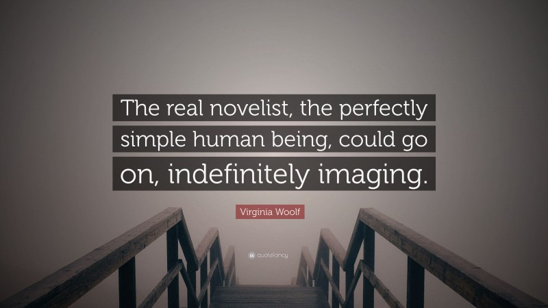 Virginia Woolf Quote: “The real novelist, the perfectly simple human being, could go on, indefinitely imaging.”