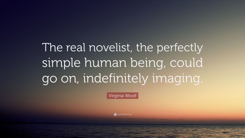 Virginia Woolf Quote: “The real novelist, the perfectly simple human being, could go on, indefinitely imaging.”