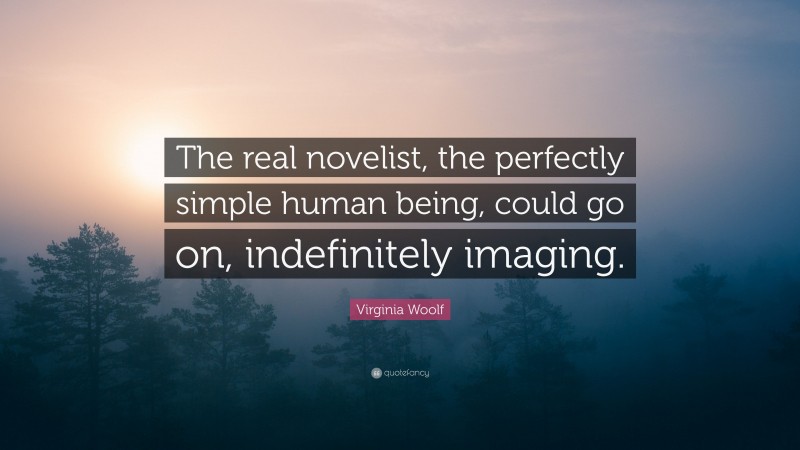 Virginia Woolf Quote: “The real novelist, the perfectly simple human being, could go on, indefinitely imaging.”