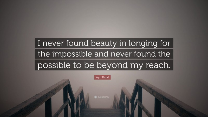Ayn Rand Quote: “I never found beauty in longing for the impossible and never found the possible to be beyond my reach.”