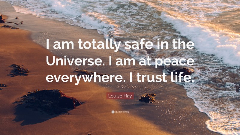 Louise Hay Quote: “I am totally safe in the Universe. I am at peace everywhere. I trust life.”
