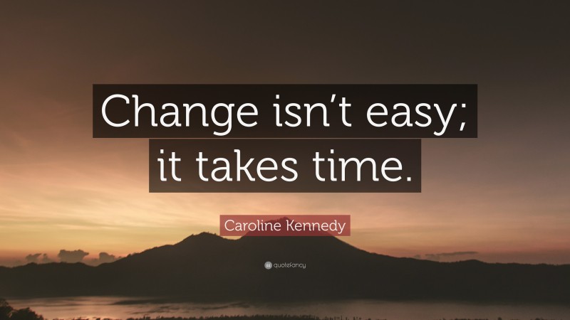 Caroline Kennedy Quote: “Change isn’t easy; it takes time.”