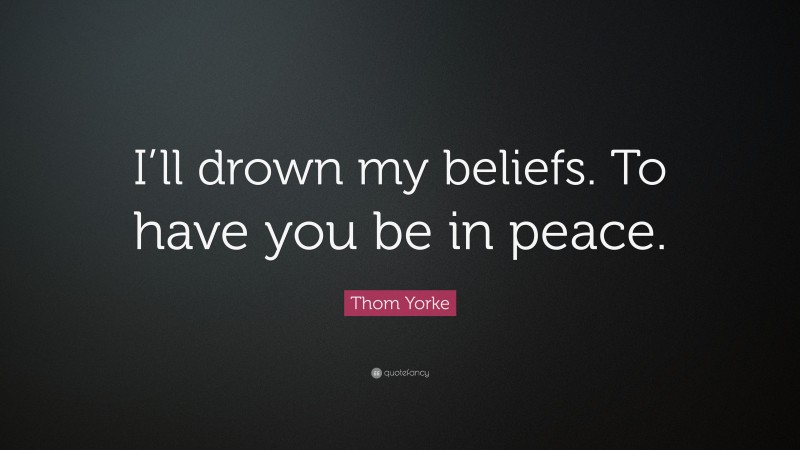 Thom Yorke Quote: “I’ll drown my beliefs. To have you be in peace.”
