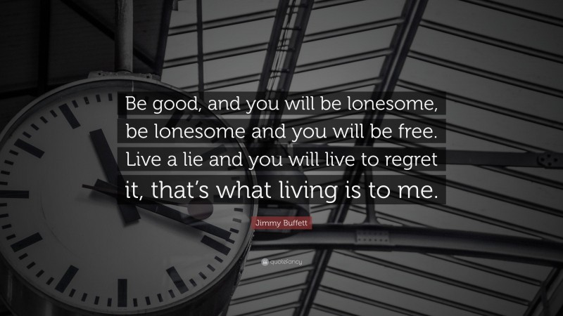 Jimmy Buffett Quote: “Be good, and you will be lonesome, be lonesome and you will be free. Live a lie and you will live to regret it, that’s what living is to me.”