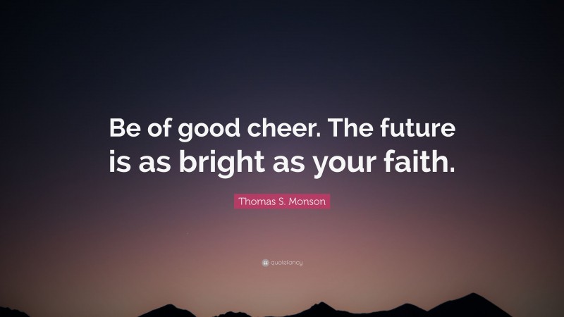 Thomas S. Monson Quote: “Be of good cheer. The future is as bright as your faith.”