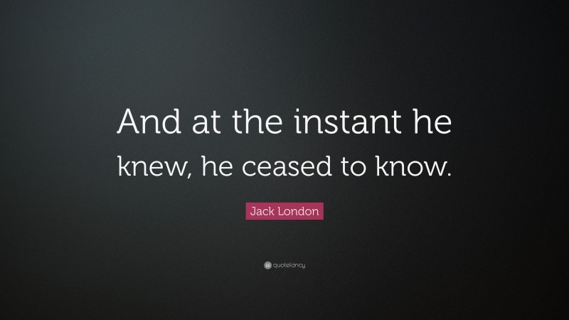 Jack London Quote: “And at the instant he knew, he ceased to know.”