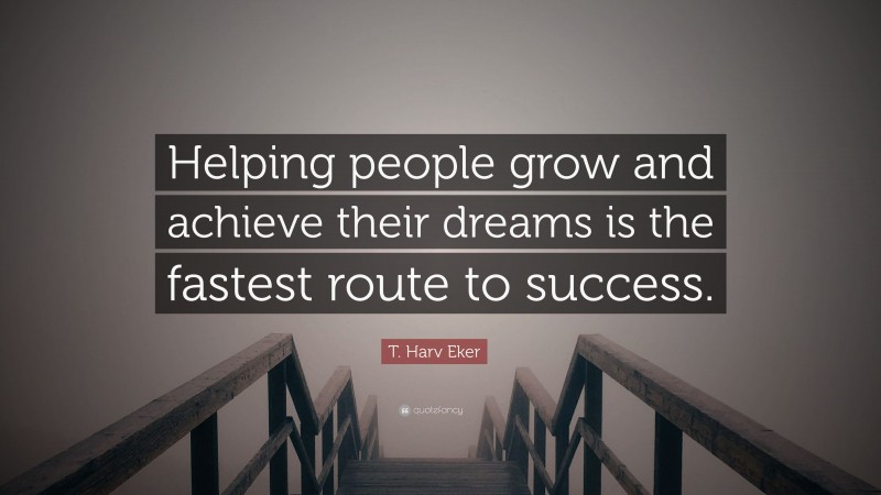 T. Harv Eker Quote: “Helping people grow and achieve their dreams is the fastest route to success.”