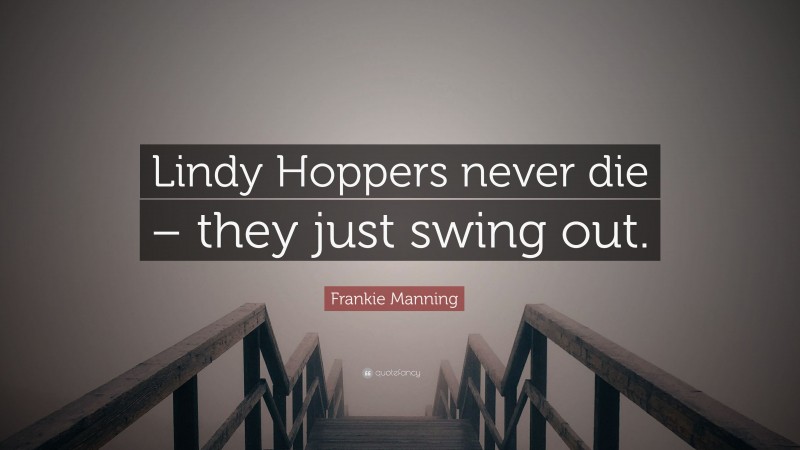 Frankie Manning Quote: “Lindy Hoppers never die – they just swing out.”