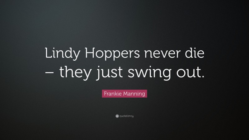 Frankie Manning Quote: “Lindy Hoppers never die – they just swing out.”