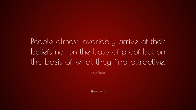 Blaise Pascal Quote: “People almost invariably arrive at their beliefs not on the basis of proof but on the basis of what they find attractive.”