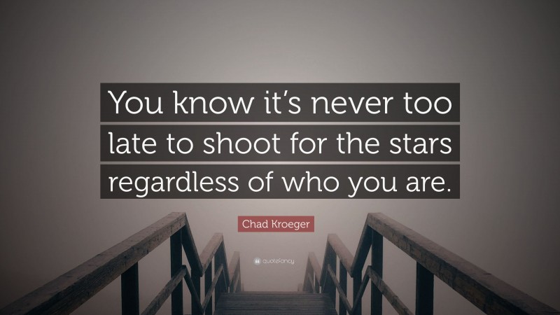 Chad Kroeger Quote: “You know it’s never too late to shoot for the stars regardless of who you are.”