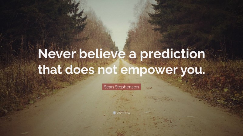 Sean Stephenson Quote: “Never believe a prediction that does not empower you.”