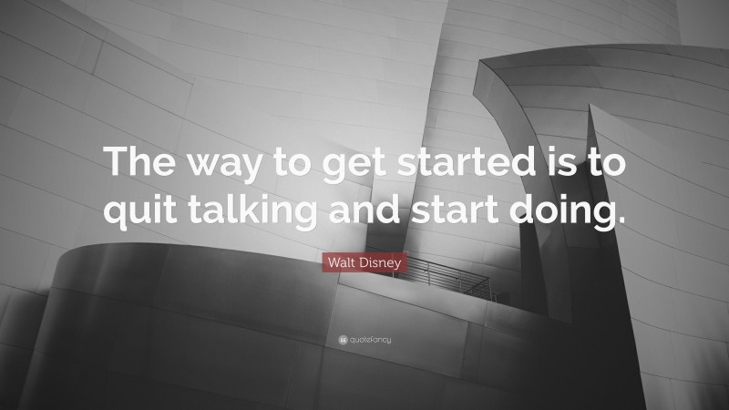 Walt Disney Quote: “The way to get started is to quit talking and start doing.”