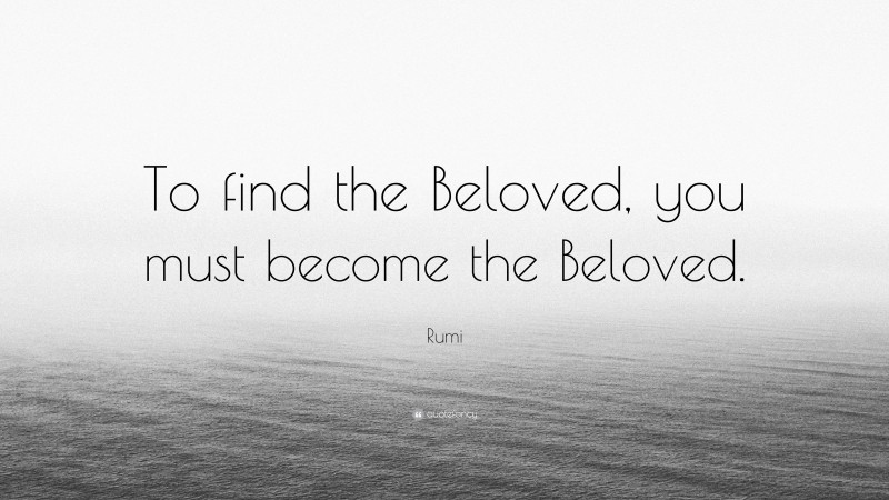 Rumi Quote: “To find the Beloved, you must become the Beloved.”