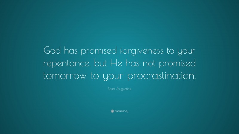 Saint Augustine Quote: “God has promised forgiveness to your repentance, but He has not promised tomorrow to your procrastination.”