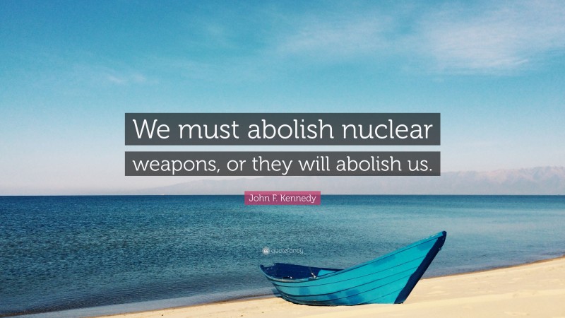 John F. Kennedy Quote: “We must abolish nuclear weapons, or they will abolish us.”