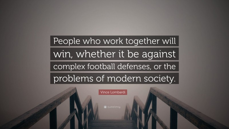 Vince Lombardi Quote: “People who work together will win, whether it be against complex football defenses, or the problems of modern society.”