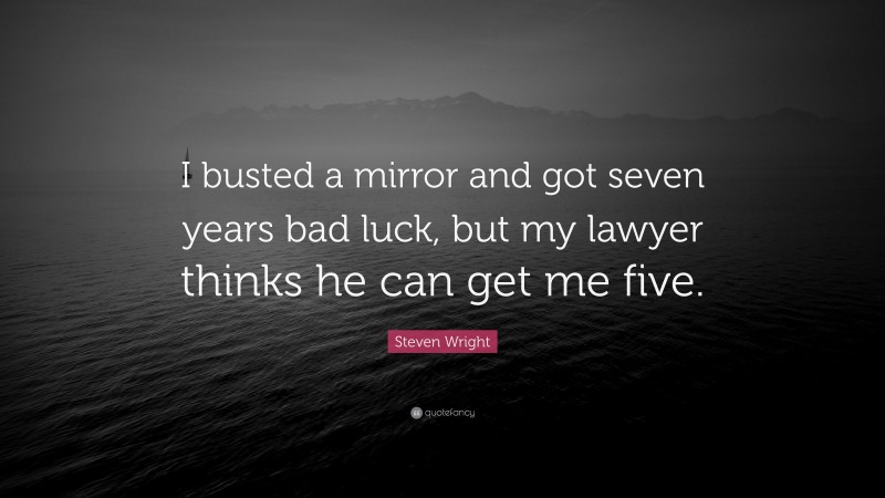 Steven Wright Quote: “I busted a mirror and got seven years bad luck, but my lawyer thinks he can get me five.”