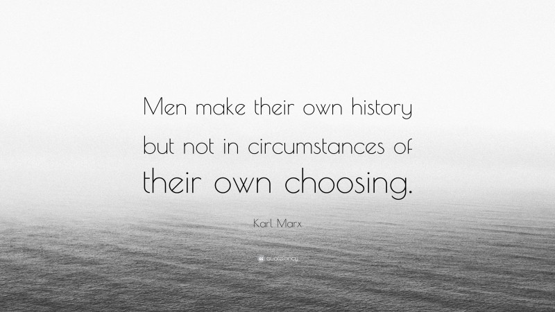 Karl Marx Quote: “Men make their own history but not in circumstances of their own choosing.”