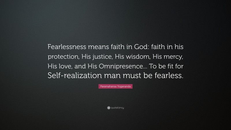 Paramahansa Yogananda Quote: “Fearlessness means faith in God: faith in his protection, His justice, His wisdom, His mercy, His love, and His Omnipresence... To be fit for Self-realization man must be fearless.”