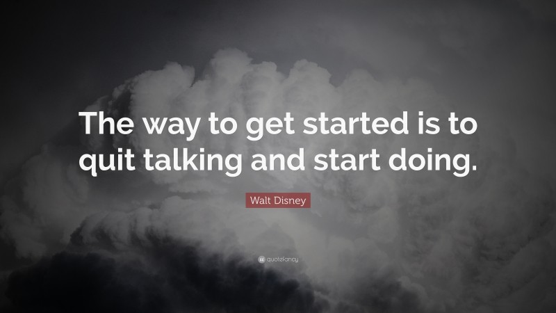 Walt Disney Quote: “The way to get started is to quit talking and start doing.”