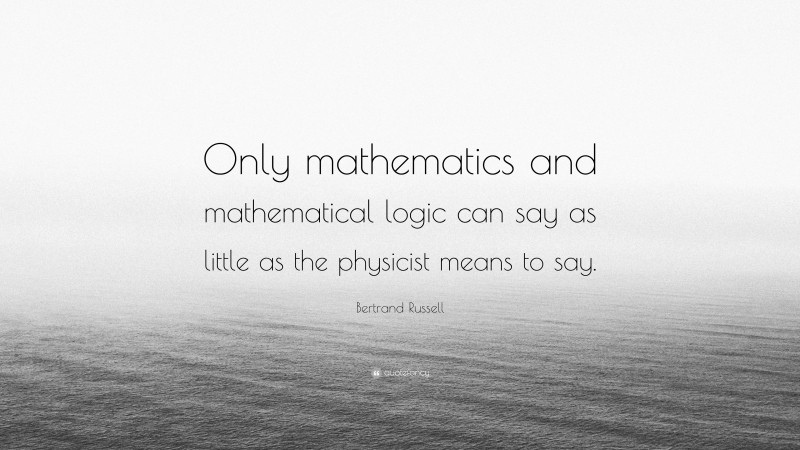 Bertrand Russell Quote: “Only mathematics and mathematical logic can say as little as the physicist means to say.”