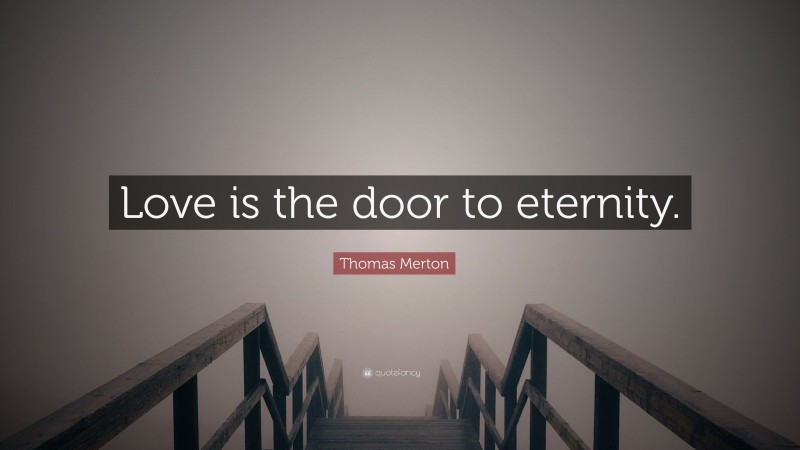 Thomas Merton Quote: “Love is the door to eternity.”