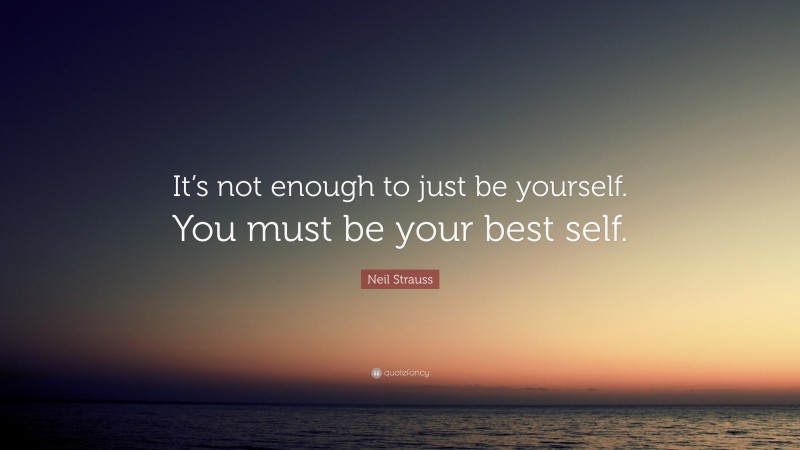 Neil Strauss Quote: “It’s not enough to just be yourself. You must be your best self.”