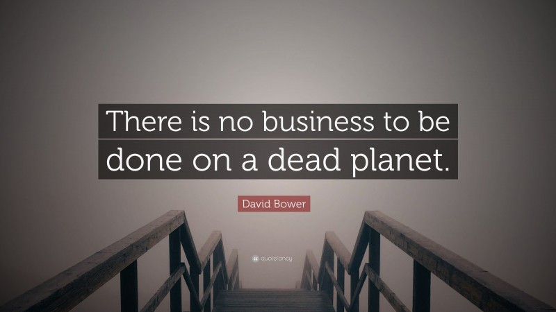 David Bower Quote: “There is no business to be done on a dead planet.”