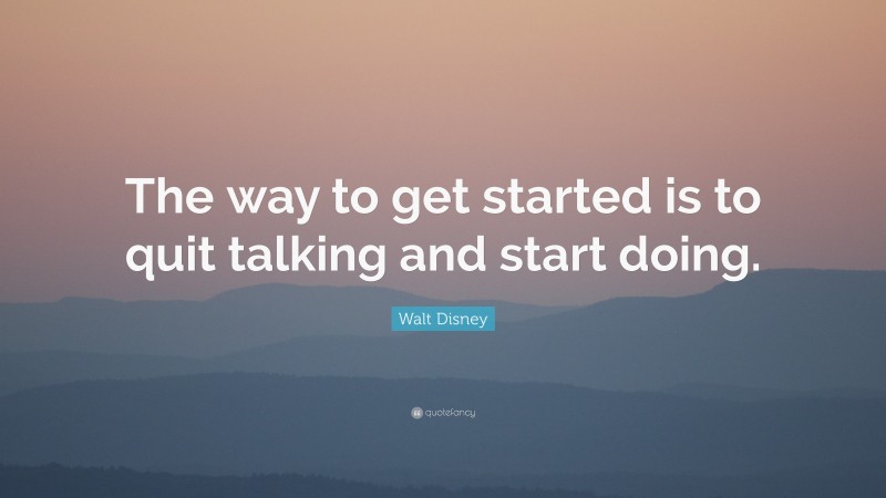 Walt Disney Quote: “The way to get started is to quit talking and start doing.”