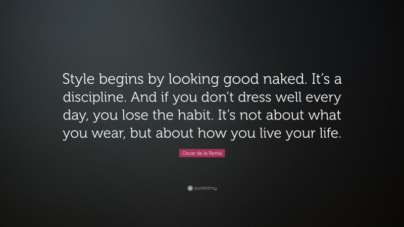 Oscar de la Renta Quote: “Style begins by looking good naked. It’s a discipline. And if you don’t dress well every day, you lose the habit. It’s not about what you wear, but about how you live your life.”