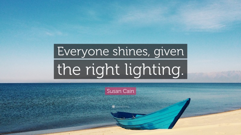 Susan Cain Quote: “Everyone shines, given the right lighting.”