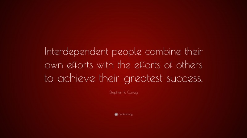 Stephen R. Covey Quote: “Interdependent people combine their own efforts with the efforts of others to achieve their greatest success.”
