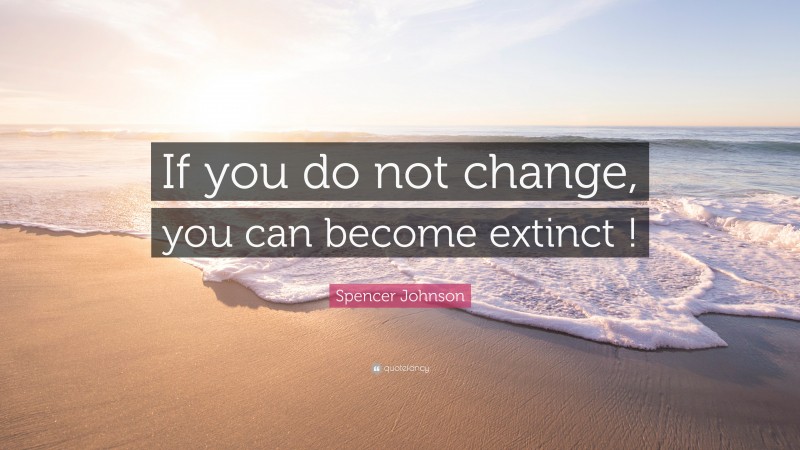 Spencer Johnson Quote: “If you do not change, you can become extinct !”