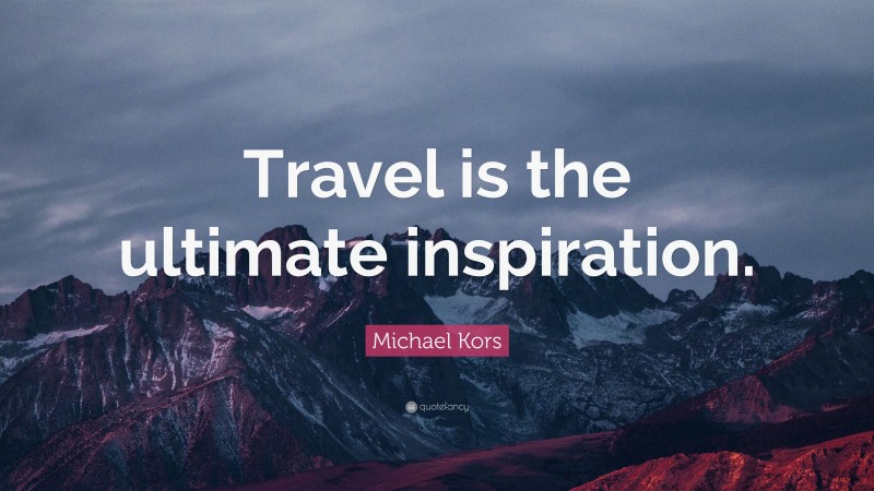 Michael Kors Quote: “Travel is the ultimate inspiration.”